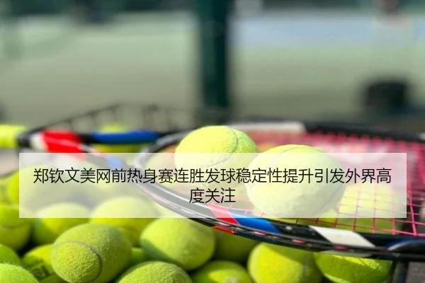 郑钦文美网前热身赛连胜发球稳定性提升引发外界高度关注