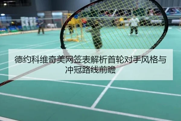 德约科维奇美网签表解析首轮对手风格与冲冠路线前瞻
