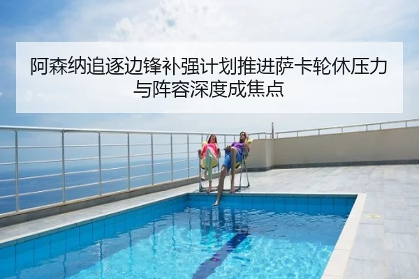 阿森纳追逐边锋补强计划推进萨卡轮休压力与阵容深度成焦点