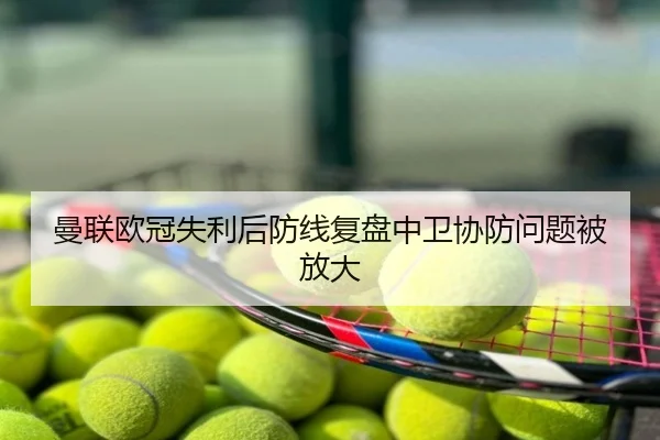 曼联欧冠失利后防线复盘中卫协防问题被放大