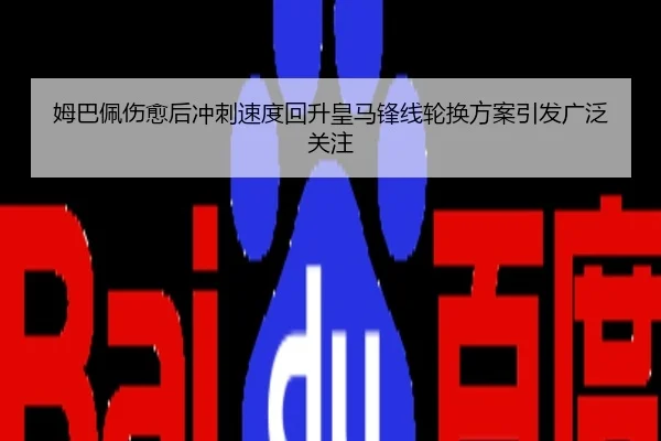 姆巴佩伤愈后冲刺速度回升皇马锋线轮换方案引发广泛关注