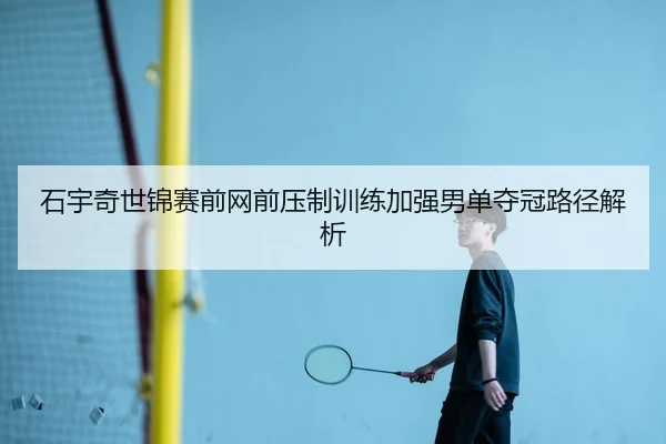 石宇奇世锦赛前网前压制训练加强男单夺冠路径解析