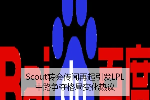 Scout转会传闻再起引发LPL中路争夺格局变化热议
